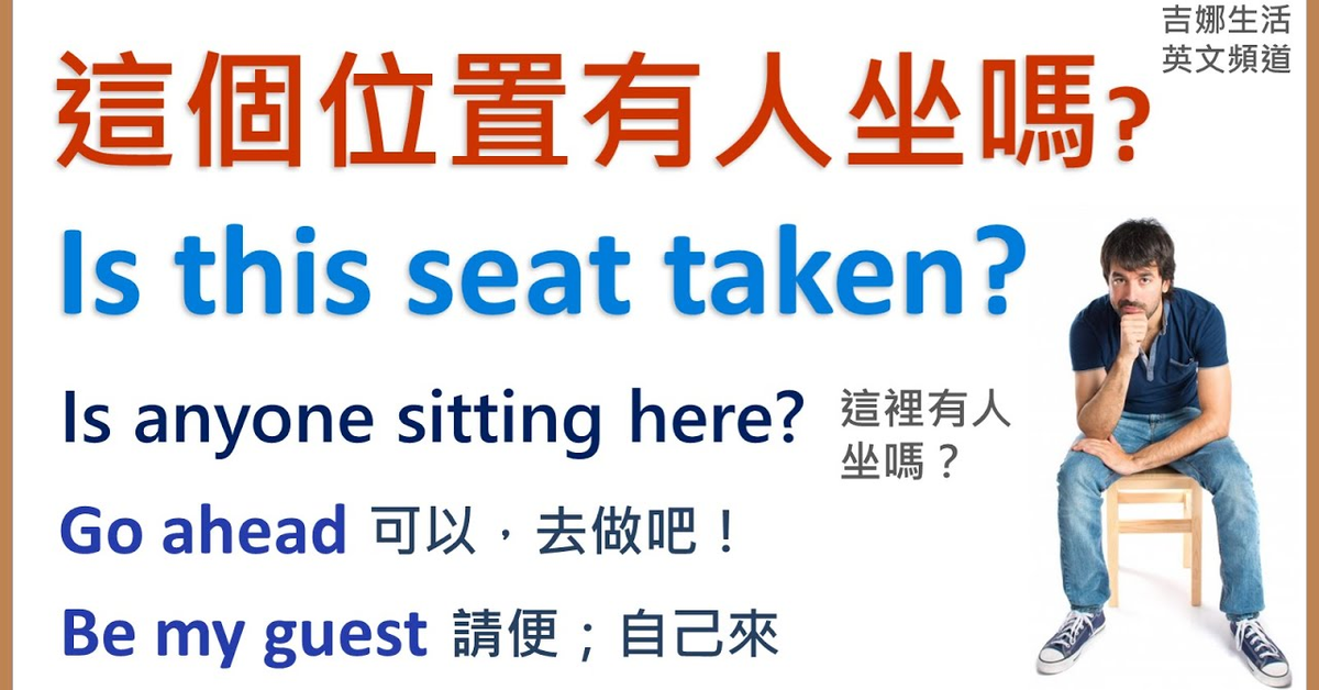 這個位置有人坐嗎？Is this seat taken? | 這裡有人坐嗎？Is anyone sitting here? | go ahead 可以，去做吧 | be my guest 請便