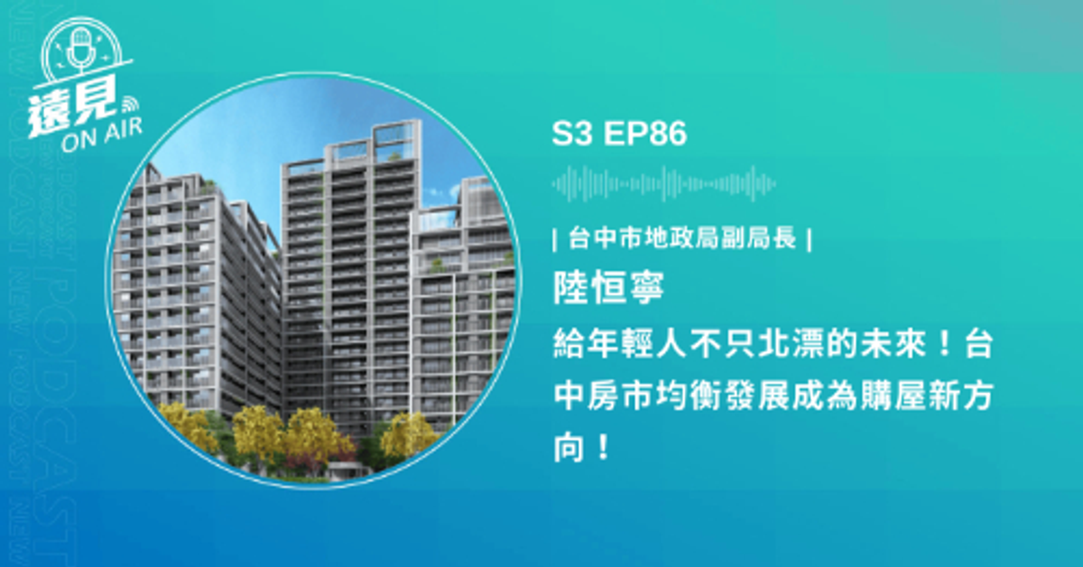S3 EP86／【城市學】給年輕人不只北漂的未來！台中房市均衡發展成為購屋新方向！ft. 台中市地政局副局長陸恒寧 | 遠見ON AIR